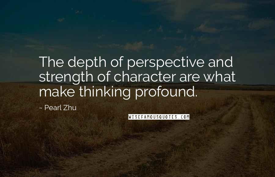 Pearl Zhu Quotes: The depth of perspective and strength of character are what make thinking profound.