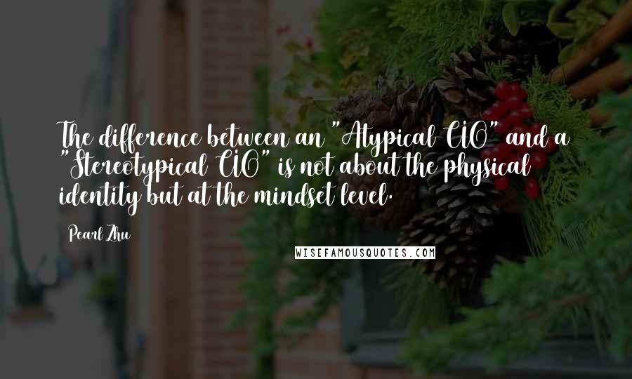 Pearl Zhu Quotes: The difference between an "Atypical CIO" and a "Stereotypical CIO" is not about the physical identity but at the mindset level.