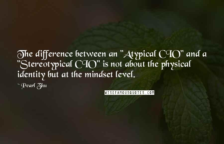 Pearl Zhu Quotes: The difference between an "Atypical CIO" and a "Stereotypical CIO" is not about the physical identity but at the mindset level.