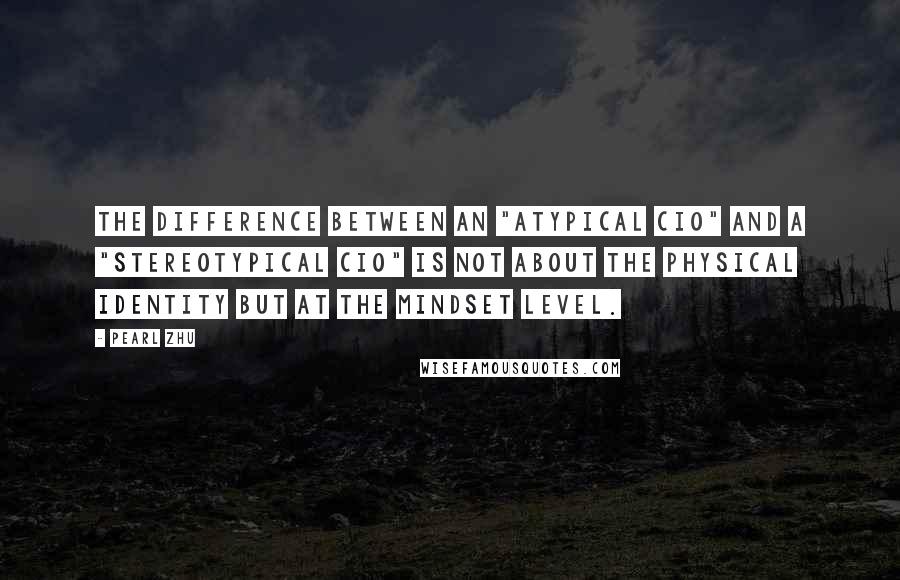 Pearl Zhu Quotes: The difference between an "Atypical CIO" and a "Stereotypical CIO" is not about the physical identity but at the mindset level.