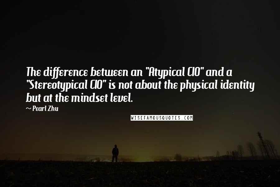 Pearl Zhu Quotes: The difference between an "Atypical CIO" and a "Stereotypical CIO" is not about the physical identity but at the mindset level.