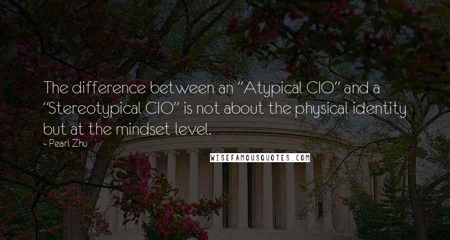 Pearl Zhu Quotes: The difference between an "Atypical CIO" and a "Stereotypical CIO" is not about the physical identity but at the mindset level.