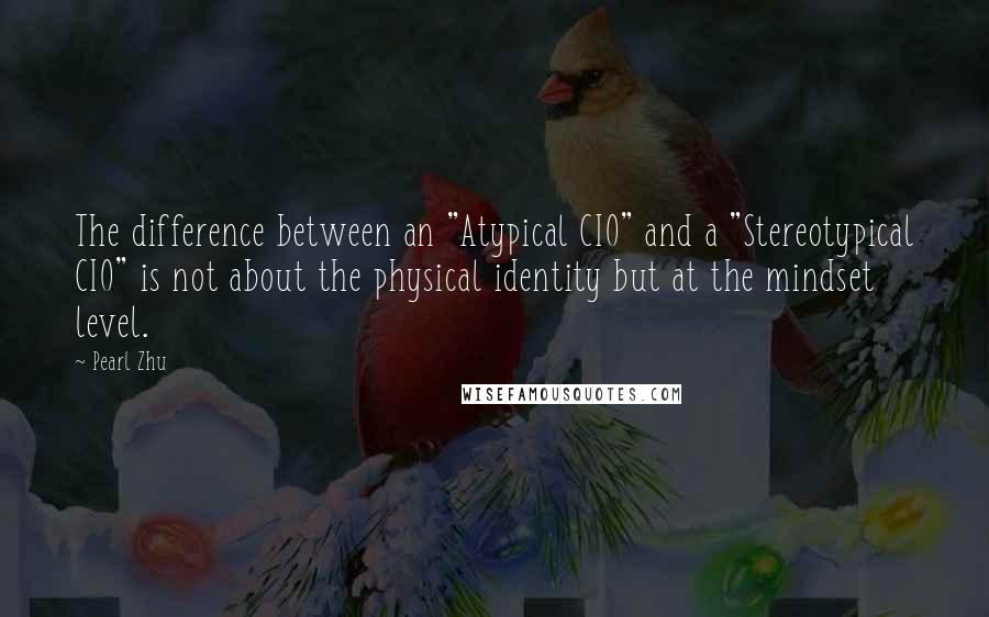 Pearl Zhu Quotes: The difference between an "Atypical CIO" and a "Stereotypical CIO" is not about the physical identity but at the mindset level.
