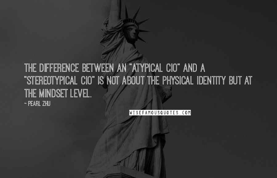 Pearl Zhu Quotes: The difference between an "Atypical CIO" and a "Stereotypical CIO" is not about the physical identity but at the mindset level.