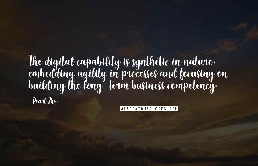 Pearl Zhu Quotes: The digital capability is synthetic in nature, embedding agility in processes and focusing on building the long-term business competency.