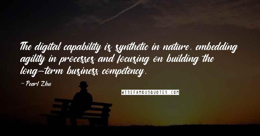 Pearl Zhu Quotes: The digital capability is synthetic in nature, embedding agility in processes and focusing on building the long-term business competency.