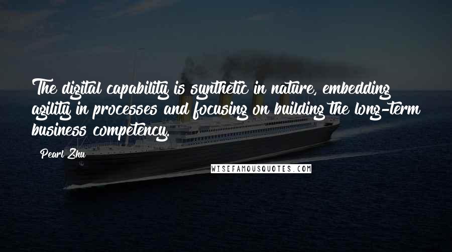 Pearl Zhu Quotes: The digital capability is synthetic in nature, embedding agility in processes and focusing on building the long-term business competency.