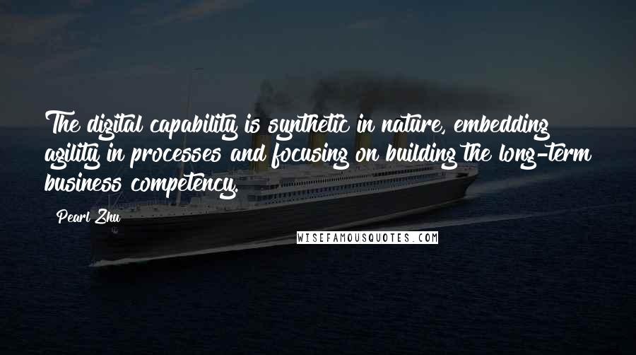 Pearl Zhu Quotes: The digital capability is synthetic in nature, embedding agility in processes and focusing on building the long-term business competency.