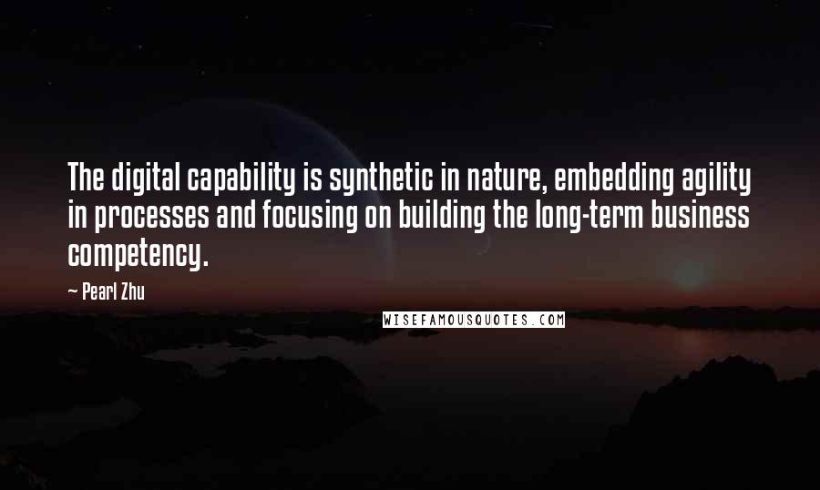 Pearl Zhu Quotes: The digital capability is synthetic in nature, embedding agility in processes and focusing on building the long-term business competency.