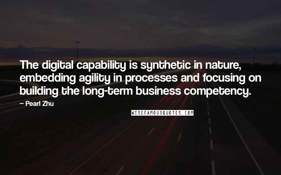 Pearl Zhu Quotes: The digital capability is synthetic in nature, embedding agility in processes and focusing on building the long-term business competency.