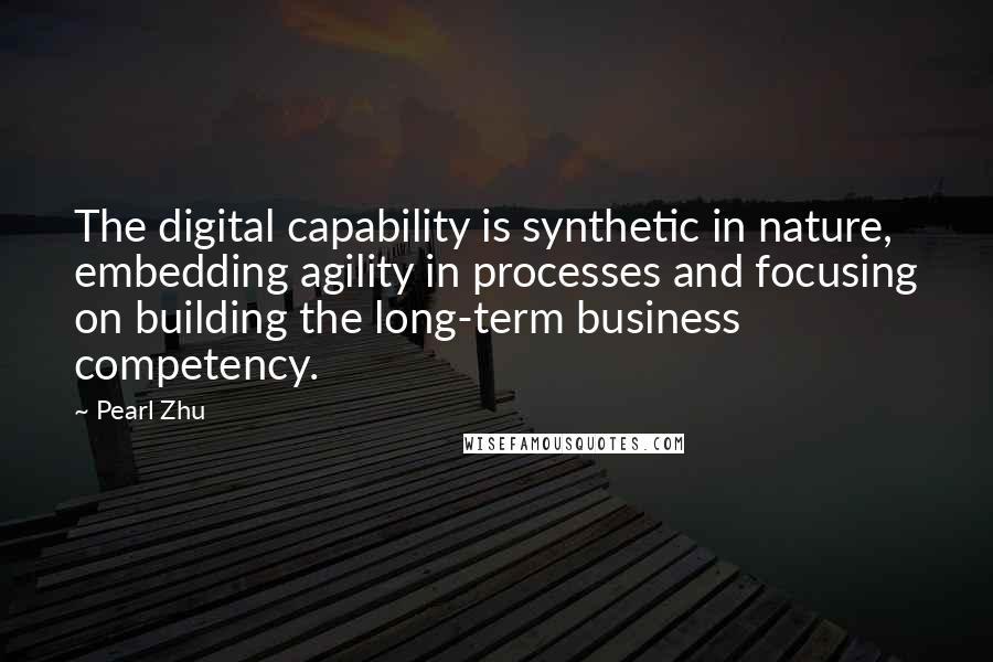 Pearl Zhu Quotes: The digital capability is synthetic in nature, embedding agility in processes and focusing on building the long-term business competency.