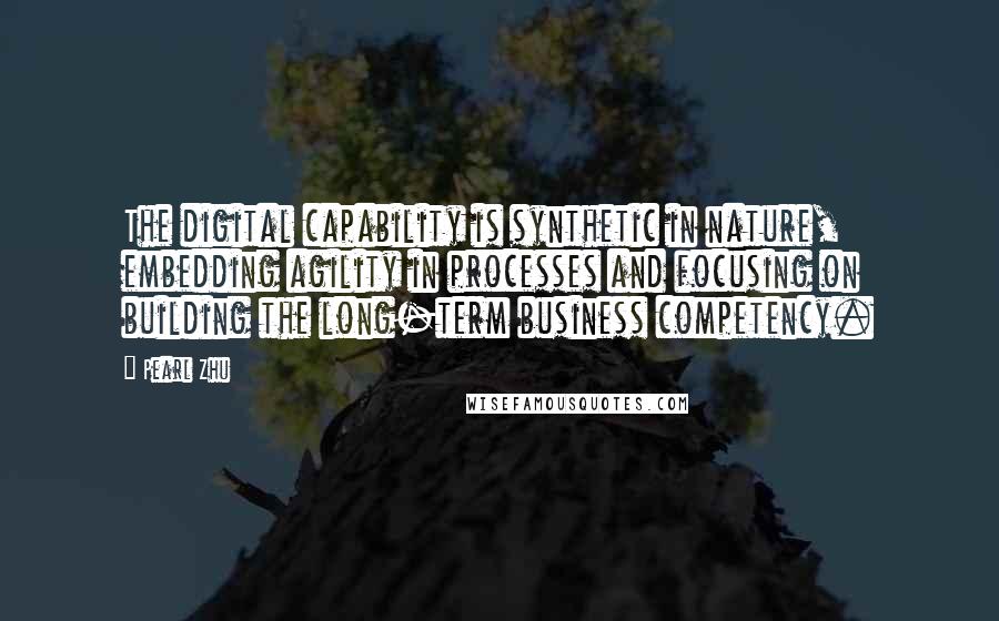 Pearl Zhu Quotes: The digital capability is synthetic in nature, embedding agility in processes and focusing on building the long-term business competency.