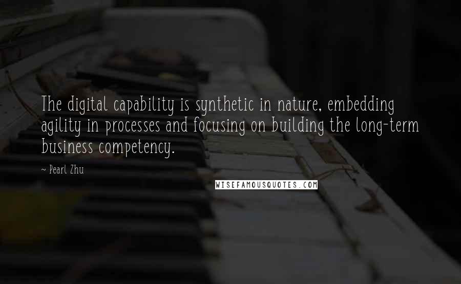 Pearl Zhu Quotes: The digital capability is synthetic in nature, embedding agility in processes and focusing on building the long-term business competency.