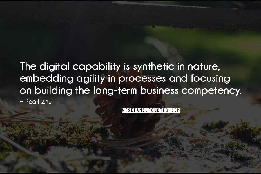 Pearl Zhu Quotes: The digital capability is synthetic in nature, embedding agility in processes and focusing on building the long-term business competency.