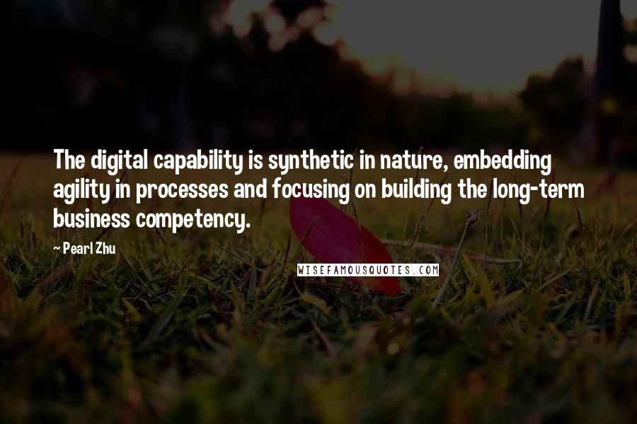 Pearl Zhu Quotes: The digital capability is synthetic in nature, embedding agility in processes and focusing on building the long-term business competency.