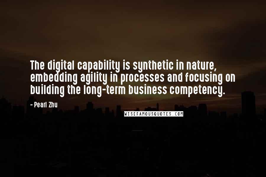 Pearl Zhu Quotes: The digital capability is synthetic in nature, embedding agility in processes and focusing on building the long-term business competency.