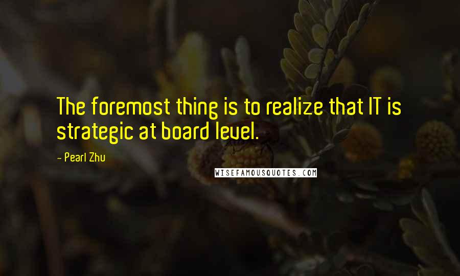 Pearl Zhu Quotes: The foremost thing is to realize that IT is strategic at board level.