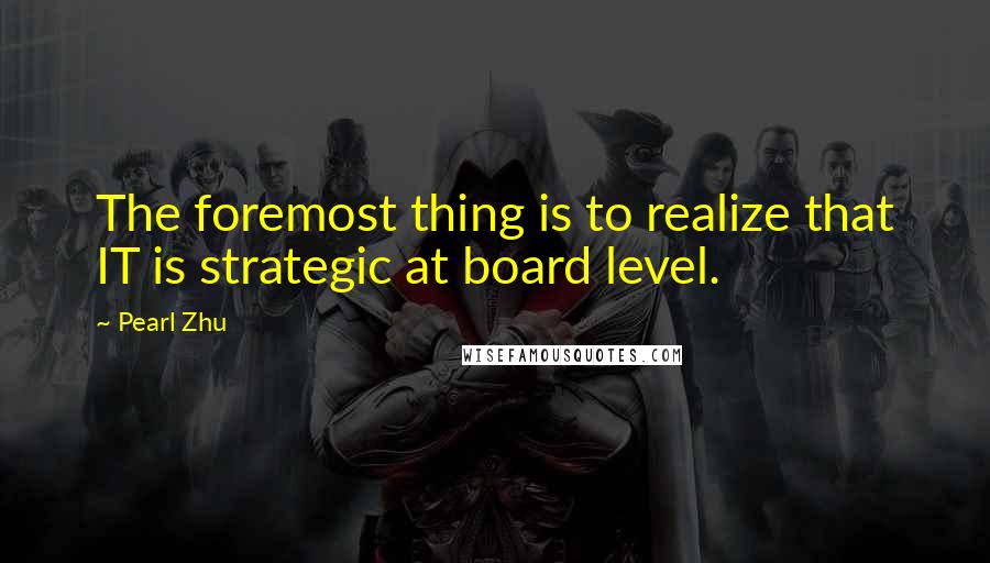 Pearl Zhu Quotes: The foremost thing is to realize that IT is strategic at board level.