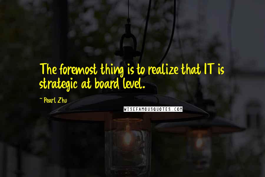 Pearl Zhu Quotes: The foremost thing is to realize that IT is strategic at board level.