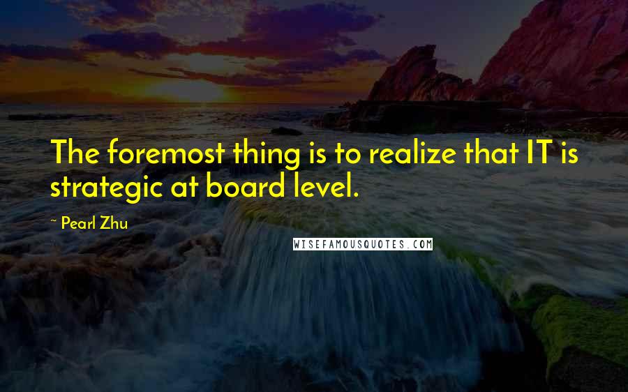 Pearl Zhu Quotes: The foremost thing is to realize that IT is strategic at board level.