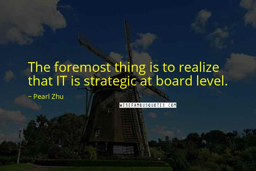 Pearl Zhu Quotes: The foremost thing is to realize that IT is strategic at board level.