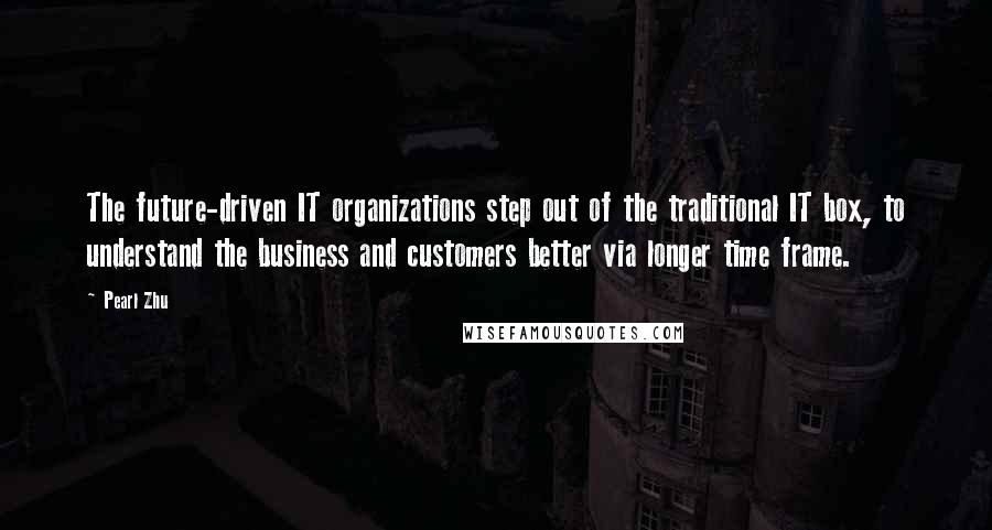 Pearl Zhu Quotes: The future-driven IT organizations step out of the traditional IT box, to understand the business and customers better via longer time frame.