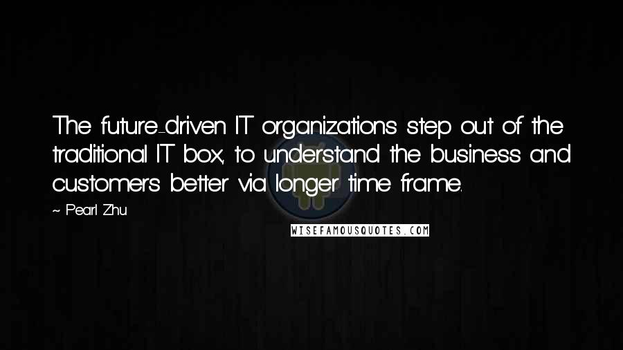 Pearl Zhu Quotes: The future-driven IT organizations step out of the traditional IT box, to understand the business and customers better via longer time frame.