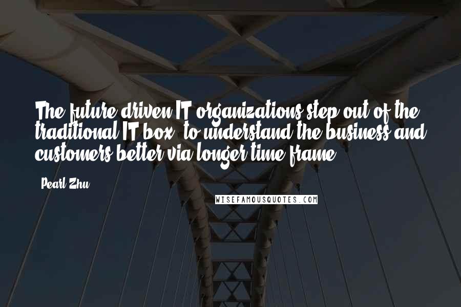 Pearl Zhu Quotes: The future-driven IT organizations step out of the traditional IT box, to understand the business and customers better via longer time frame.