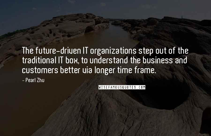 Pearl Zhu Quotes: The future-driven IT organizations step out of the traditional IT box, to understand the business and customers better via longer time frame.