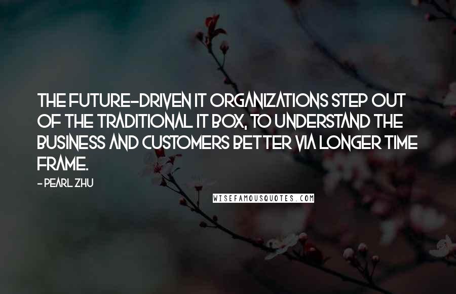 Pearl Zhu Quotes: The future-driven IT organizations step out of the traditional IT box, to understand the business and customers better via longer time frame.