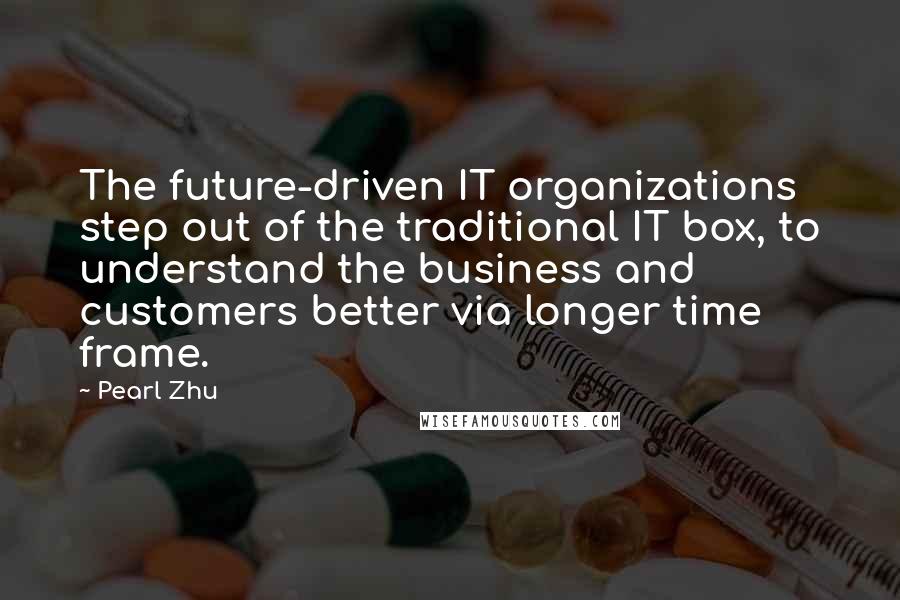 Pearl Zhu Quotes: The future-driven IT organizations step out of the traditional IT box, to understand the business and customers better via longer time frame.