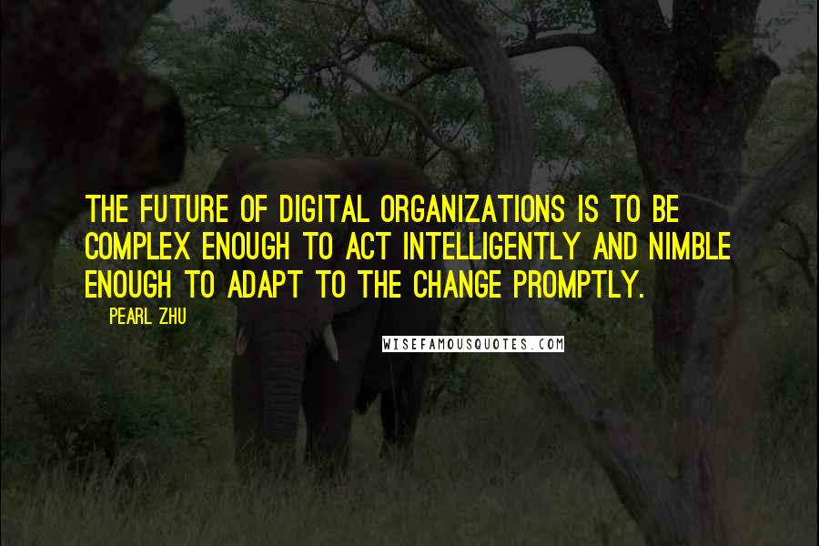 Pearl Zhu Quotes: The future of digital organizations is to be complex enough to act intelligently and nimble enough to adapt to the change promptly.