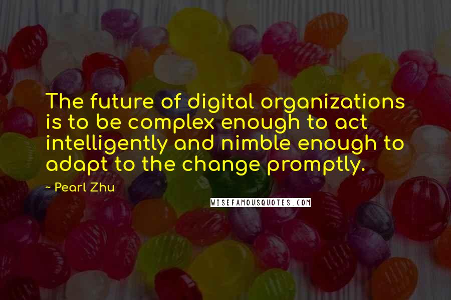 Pearl Zhu Quotes: The future of digital organizations is to be complex enough to act intelligently and nimble enough to adapt to the change promptly.