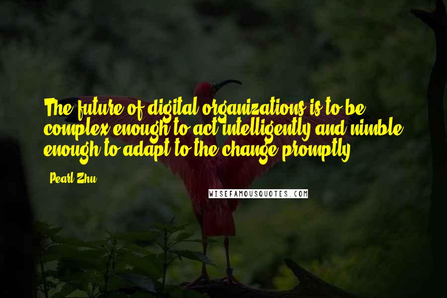 Pearl Zhu Quotes: The future of digital organizations is to be complex enough to act intelligently and nimble enough to adapt to the change promptly.