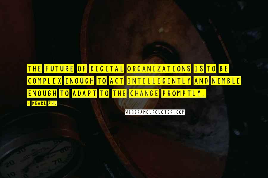 Pearl Zhu Quotes: The future of digital organizations is to be complex enough to act intelligently and nimble enough to adapt to the change promptly.