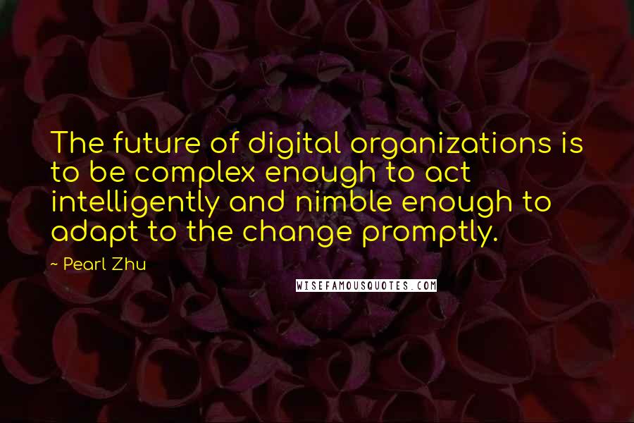 Pearl Zhu Quotes: The future of digital organizations is to be complex enough to act intelligently and nimble enough to adapt to the change promptly.