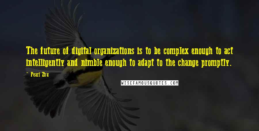 Pearl Zhu Quotes: The future of digital organizations is to be complex enough to act intelligently and nimble enough to adapt to the change promptly.