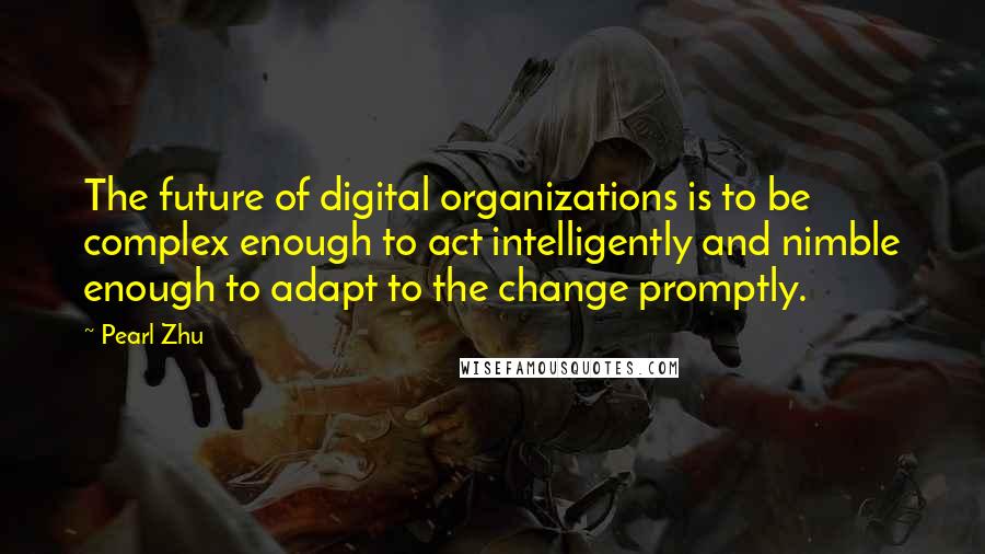 Pearl Zhu Quotes: The future of digital organizations is to be complex enough to act intelligently and nimble enough to adapt to the change promptly.