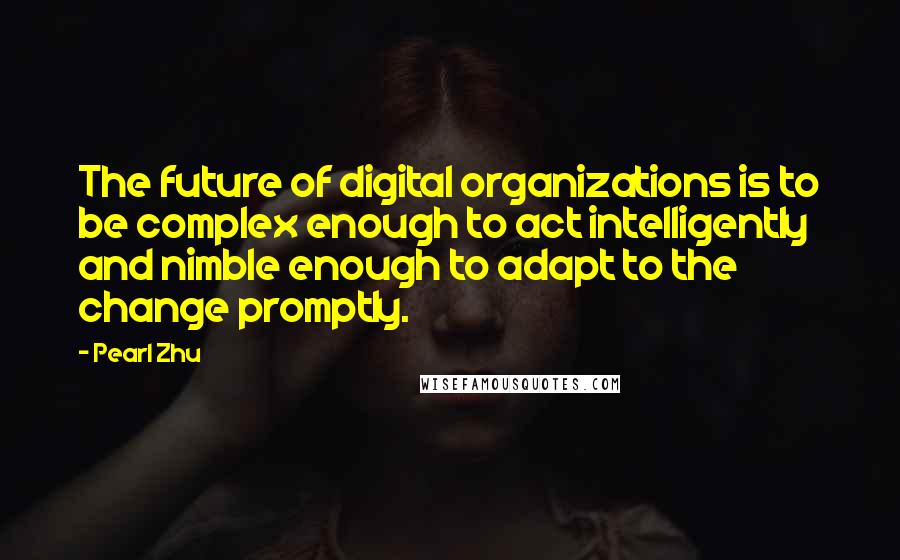 Pearl Zhu Quotes: The future of digital organizations is to be complex enough to act intelligently and nimble enough to adapt to the change promptly.