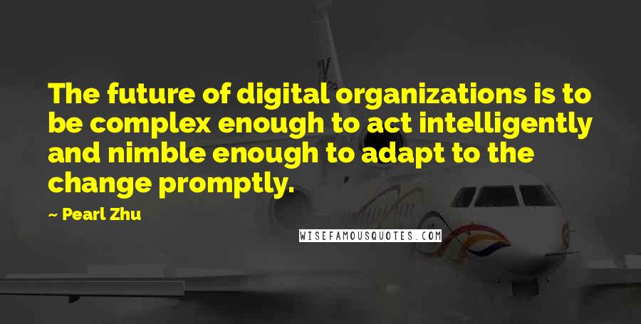 Pearl Zhu Quotes: The future of digital organizations is to be complex enough to act intelligently and nimble enough to adapt to the change promptly.