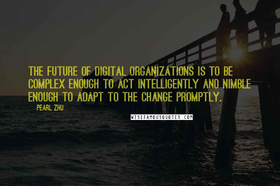 Pearl Zhu Quotes: The future of digital organizations is to be complex enough to act intelligently and nimble enough to adapt to the change promptly.