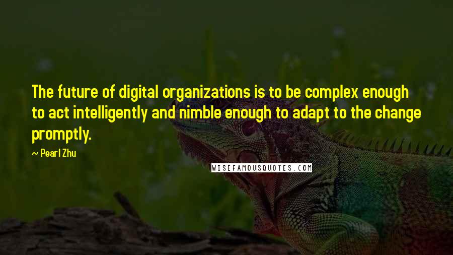 Pearl Zhu Quotes: The future of digital organizations is to be complex enough to act intelligently and nimble enough to adapt to the change promptly.