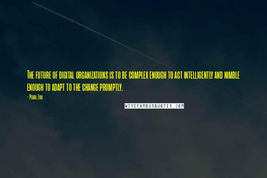 Pearl Zhu Quotes: The future of digital organizations is to be complex enough to act intelligently and nimble enough to adapt to the change promptly.