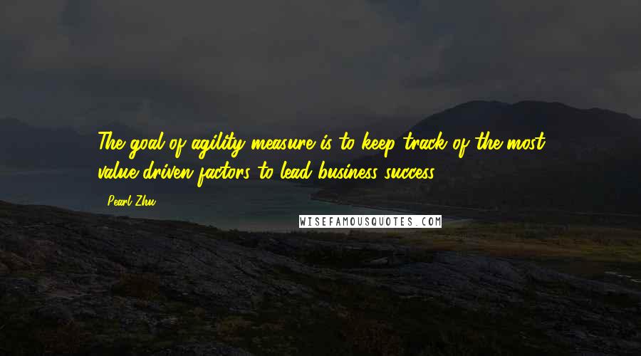 Pearl Zhu Quotes: The goal of agility measure is to keep track of the most value-driven factors to lead business success.