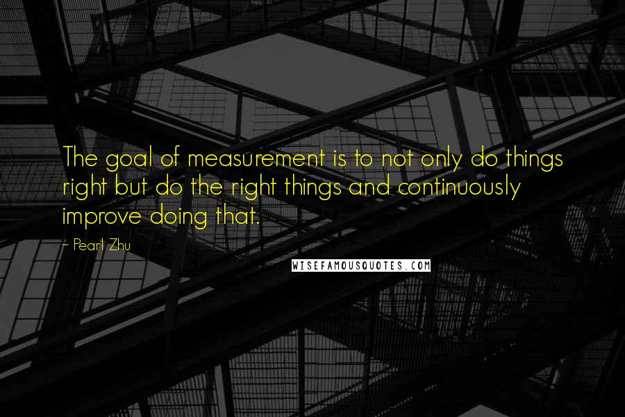 Pearl Zhu Quotes: The goal of measurement is to not only do things right but do the right things and continuously improve doing that.