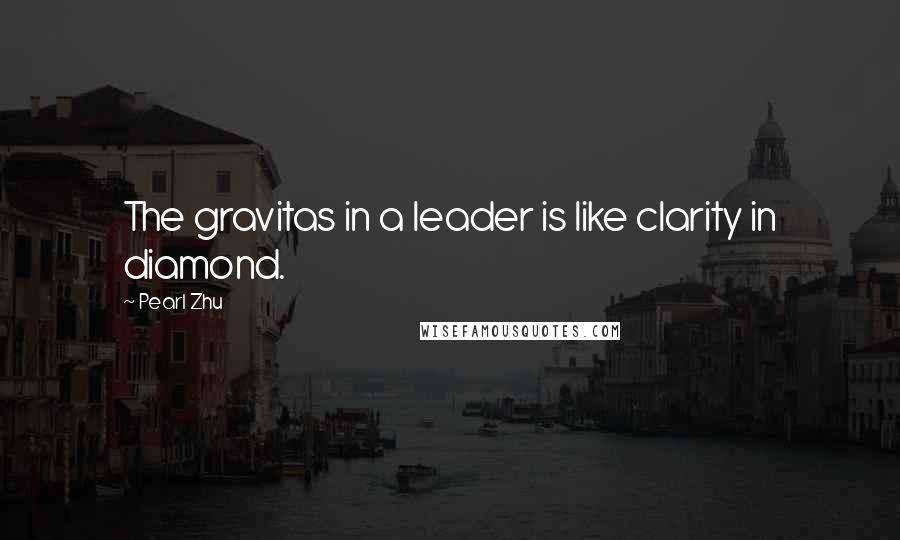 Pearl Zhu Quotes: The gravitas in a leader is like clarity in diamond.