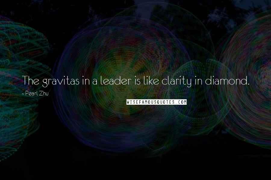 Pearl Zhu Quotes: The gravitas in a leader is like clarity in diamond.