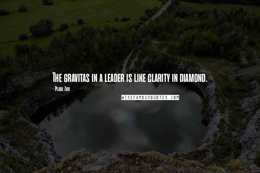 Pearl Zhu Quotes: The gravitas in a leader is like clarity in diamond.