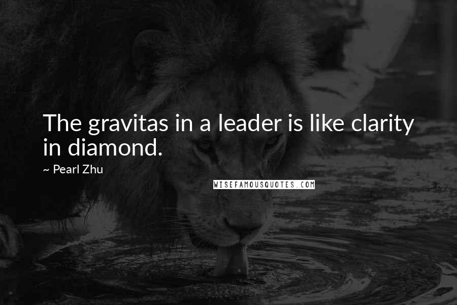Pearl Zhu Quotes: The gravitas in a leader is like clarity in diamond.