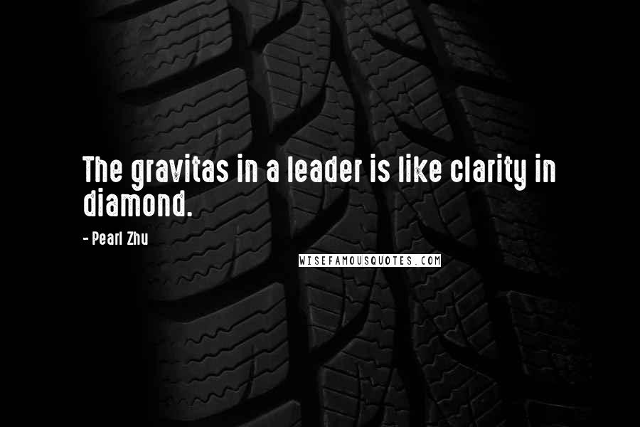 Pearl Zhu Quotes: The gravitas in a leader is like clarity in diamond.